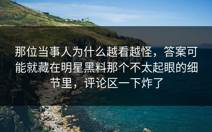 那位当事人为什么越看越怪，答案可能就藏在明星黑料那个不太起眼的细节里，评论区一下炸了