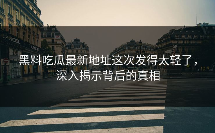 黑料吃瓜最新地址这次发得太轻了，深入揭示背后的真相