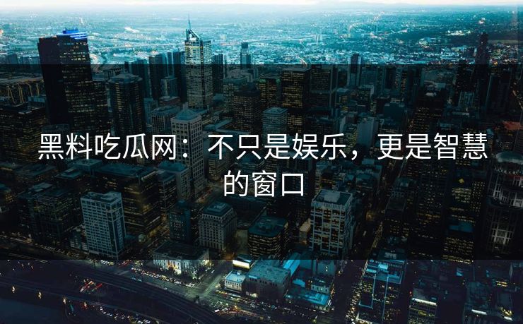 黑料吃瓜网：不只是娱乐，更是智慧的窗口
