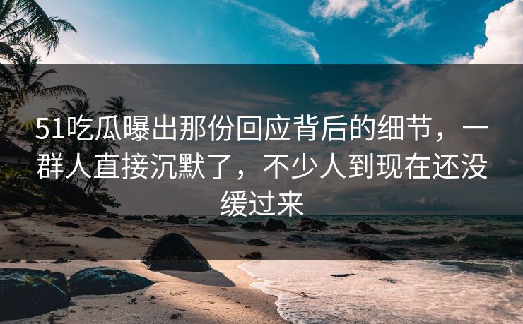 51吃瓜曝出那份回应背后的细节，一群人直接沉默了，不少人到现在还没缓过来