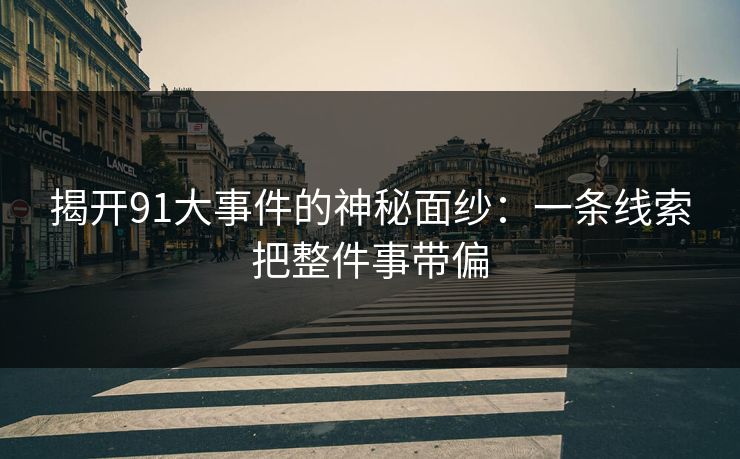 揭开91大事件的神秘面纱：一条线索把整件事带偏