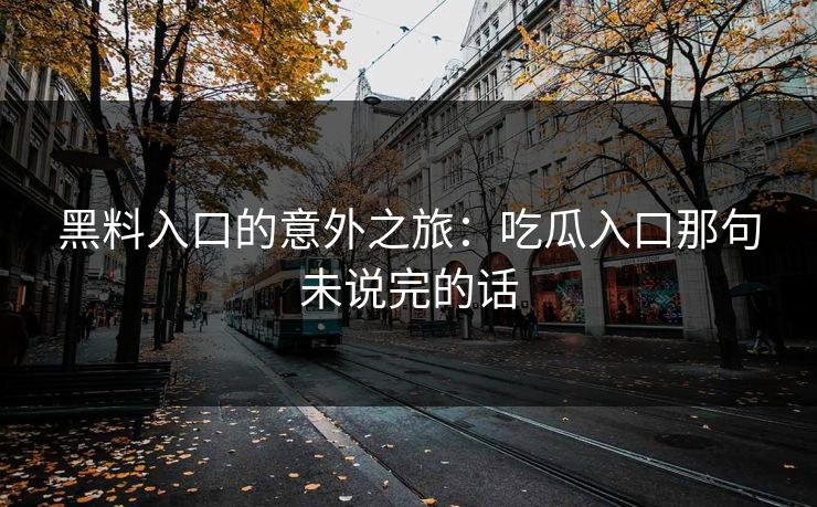 黑料入口的意外之旅：吃瓜入口那句未说完的话