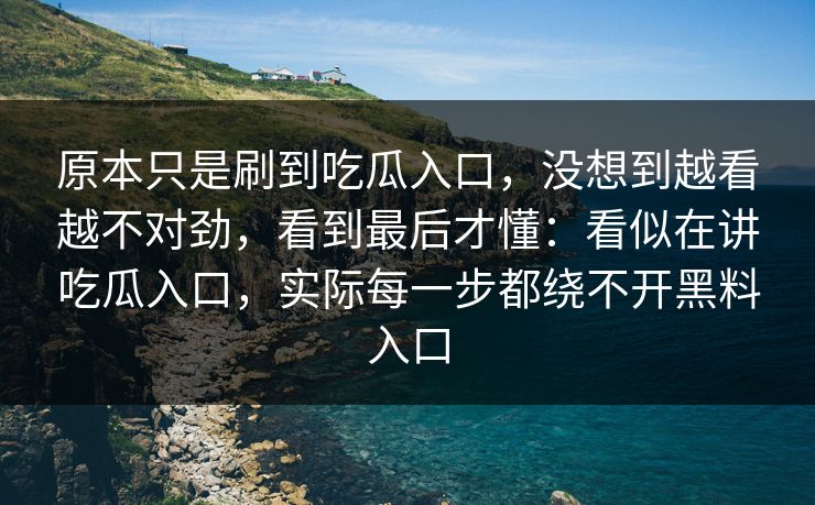 原本只是刷到吃瓜入口，没想到越看越不对劲，看到最后才懂：看似在讲吃瓜入口，实际每一步都绕不开黑料入口