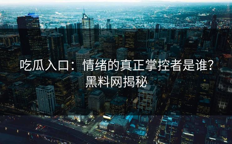 吃瓜入口：情绪的真正掌控者是谁？黑料网揭秘